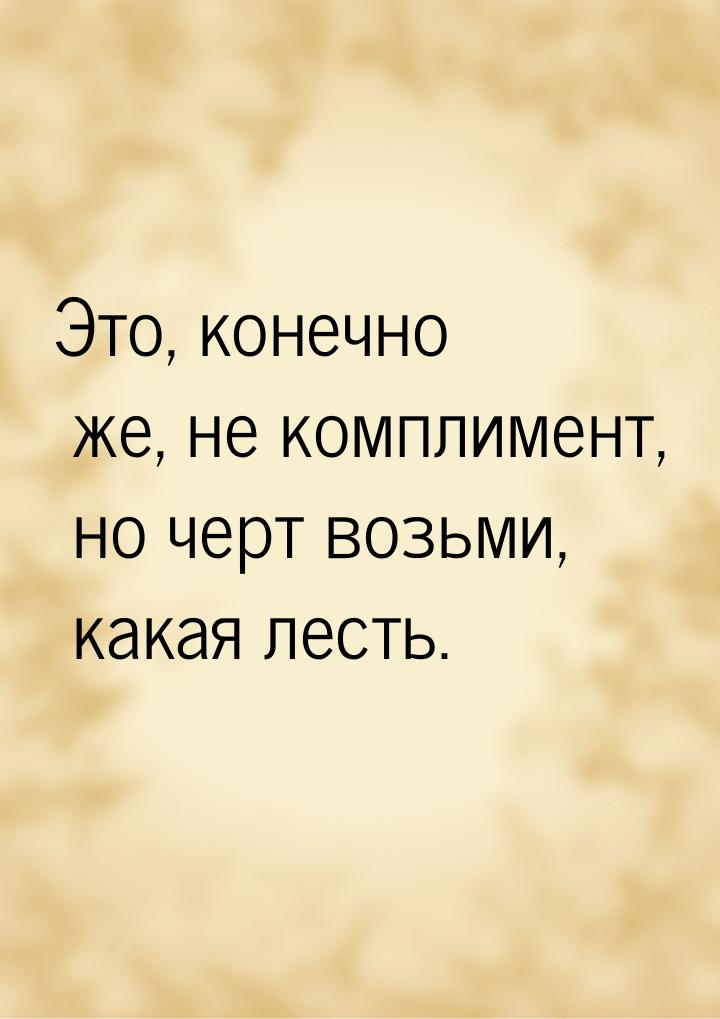 Это, конечно же, не комплимент, но черт возьми, какая лесть.