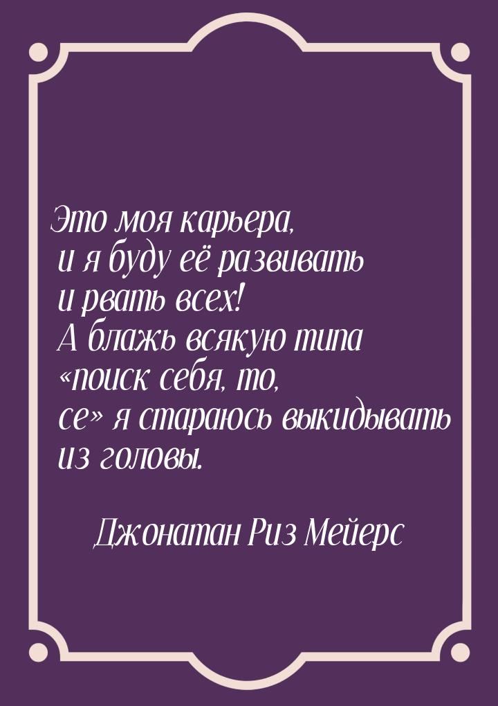 Это моя карьера, и я буду её развивать и рвать всех! А блажь всякую типа поиск себя