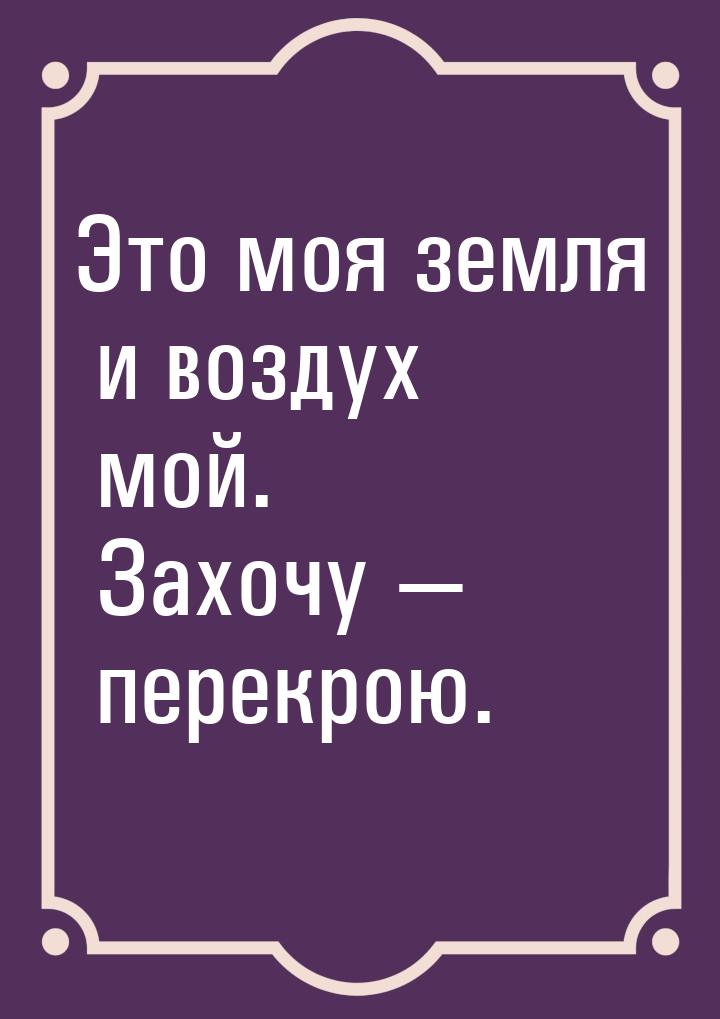 Это моя земля и воздух мой. Захочу  перекрою.