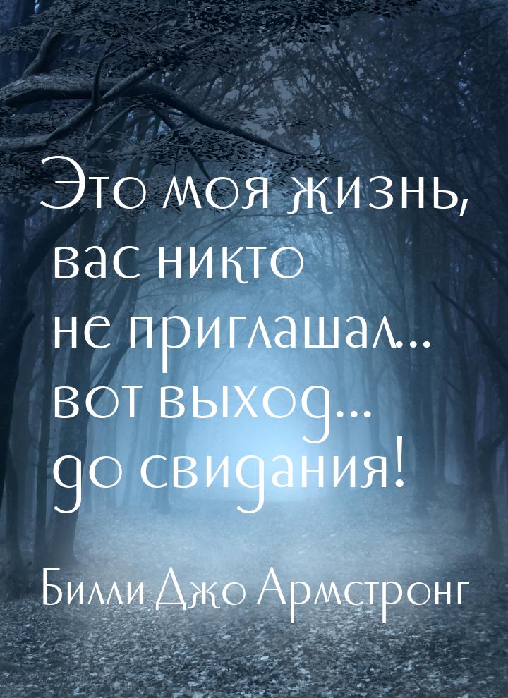 Это моя жизнь, вас никто не приглашал... вот выход... до свидания!