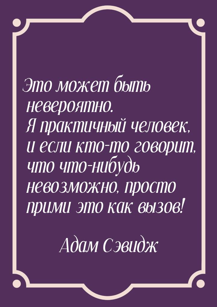 Это может быть невероятно. Я практичный человек, и если кто-то говорит, что что-нибудь нев