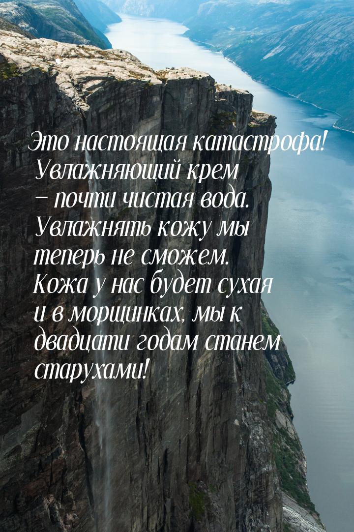 Это настоящая катастрофа! Увлажняющий крем — почти чистая вода. Увлажнять кожу мы теперь н