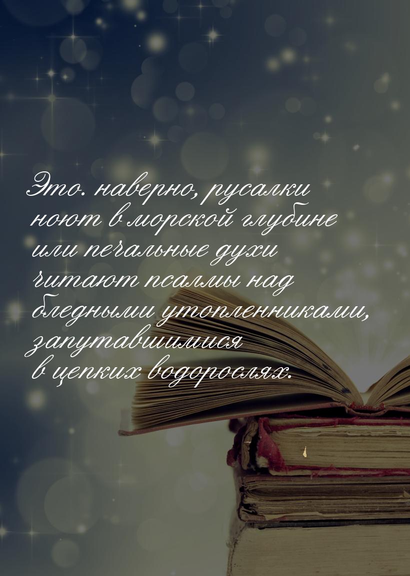 Это. наверно,  русалки ноют в морской глубине или печальные духи читают псалмы над бледным