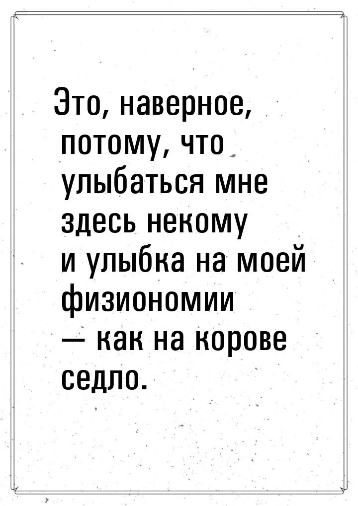 Это, наверное, потому, что улыбаться мне здесь некому и улыбка на моей физиономии  