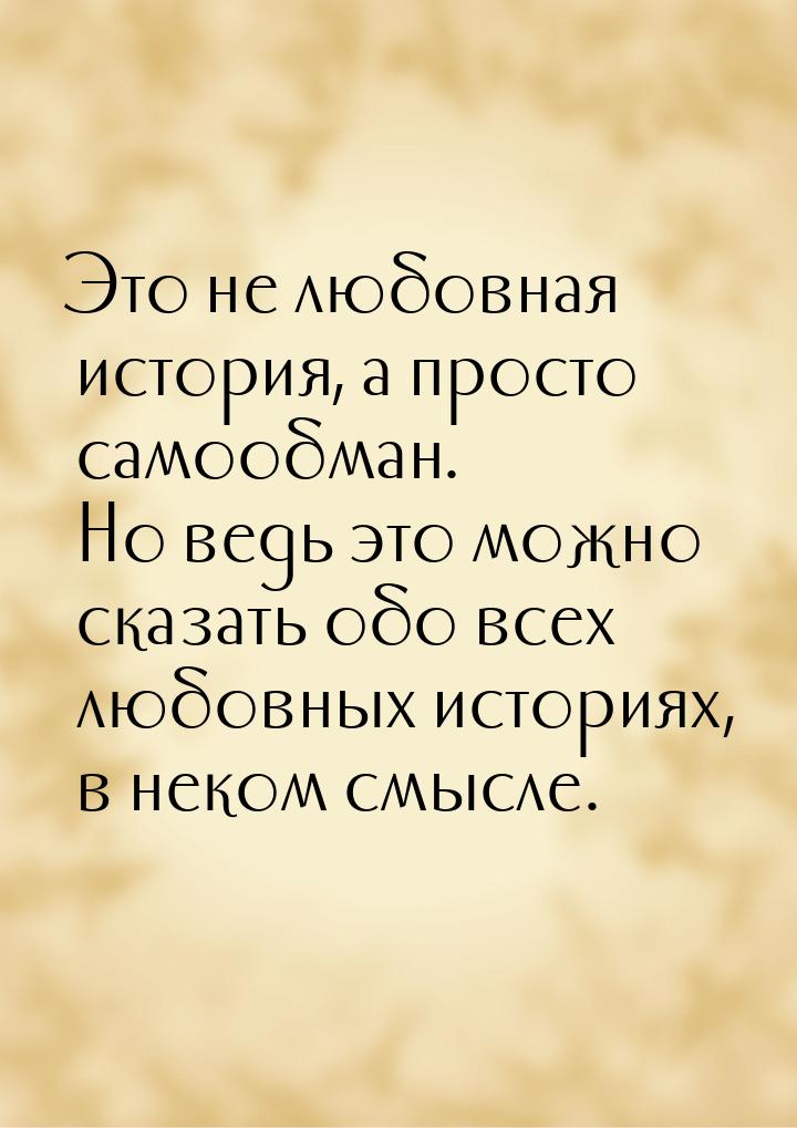 Это не любовная история, а просто самообман. Но ведь это можно сказать обо всех любовных и