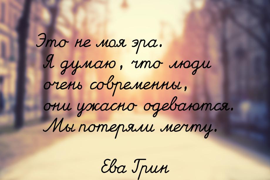 Это не моя эра. Я думаю, что люди очень современны, они ужасно одеваются. Мы потеряли мечт