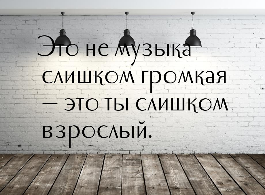 Это не музыка слишком громкая  это ты слишком взрослый.