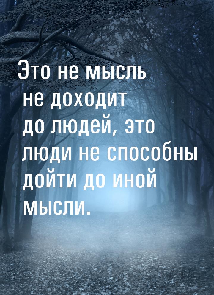 Это не мысль не доходит до людей, это люди не способны дойти до иной мысли.