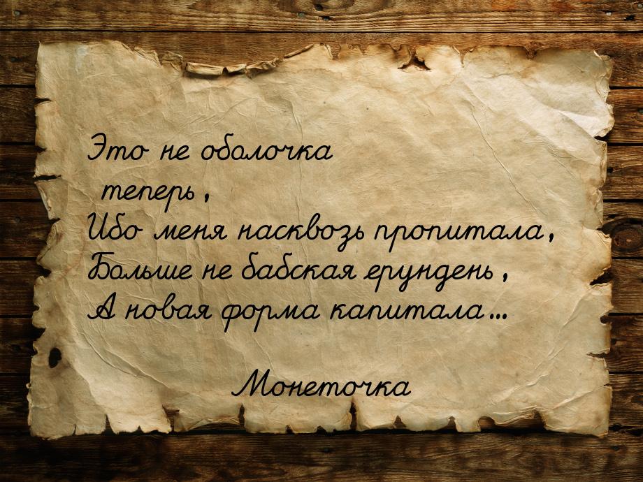 Это не оболочка теперь, Ибо меня насквозь пропитала, Больше не бабская ерундень, А новая ф