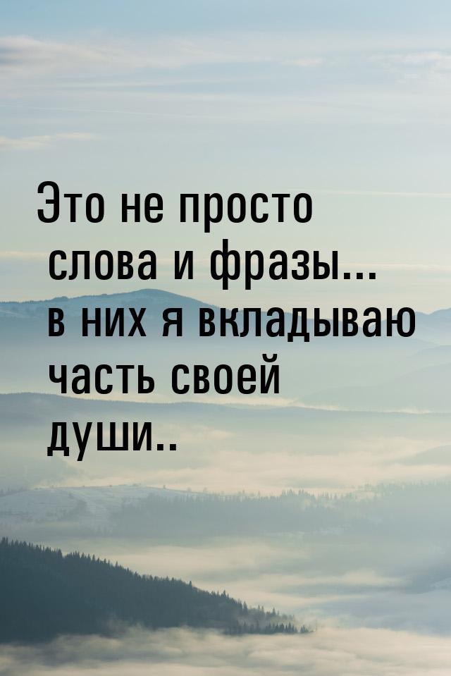 Это не просто слова и фразы... в них я вкладываю часть своей души..