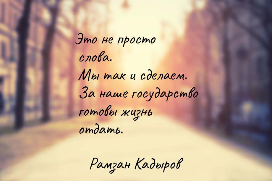 Это не просто слова. Мы так и сделаем. За наше государство готовы жизнь отдать.