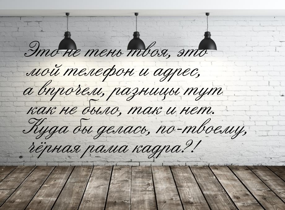 Это не тень твоя, это мой телефон и адрес, а впрочем, разницы тут как не было, так и нет. 