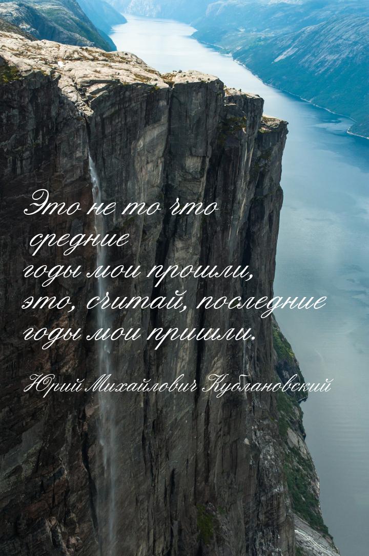 Это не то что средние годы мои прошли, это, считай, последние годы мои пришли.