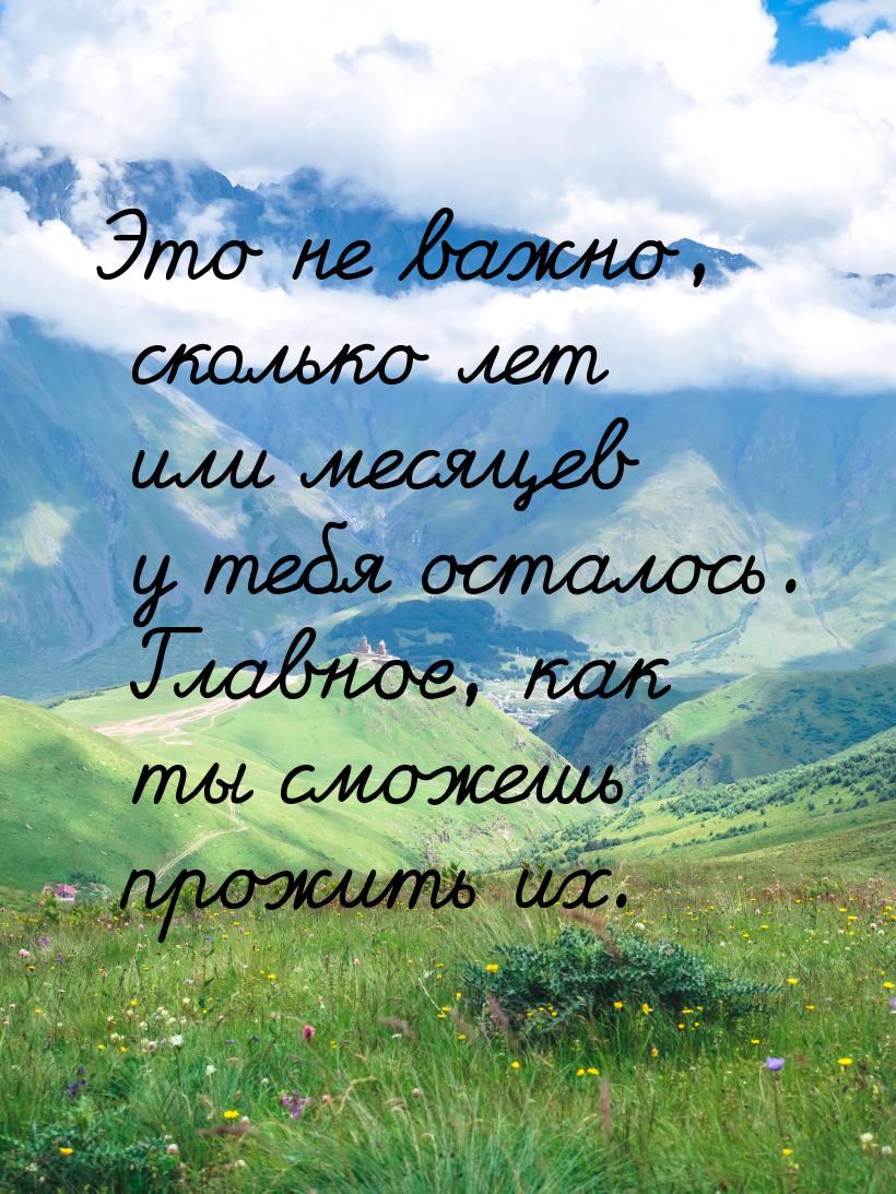 Это не важно, сколько лет или месяцев у тебя осталось. Главное, как ты сможешь прожить их.