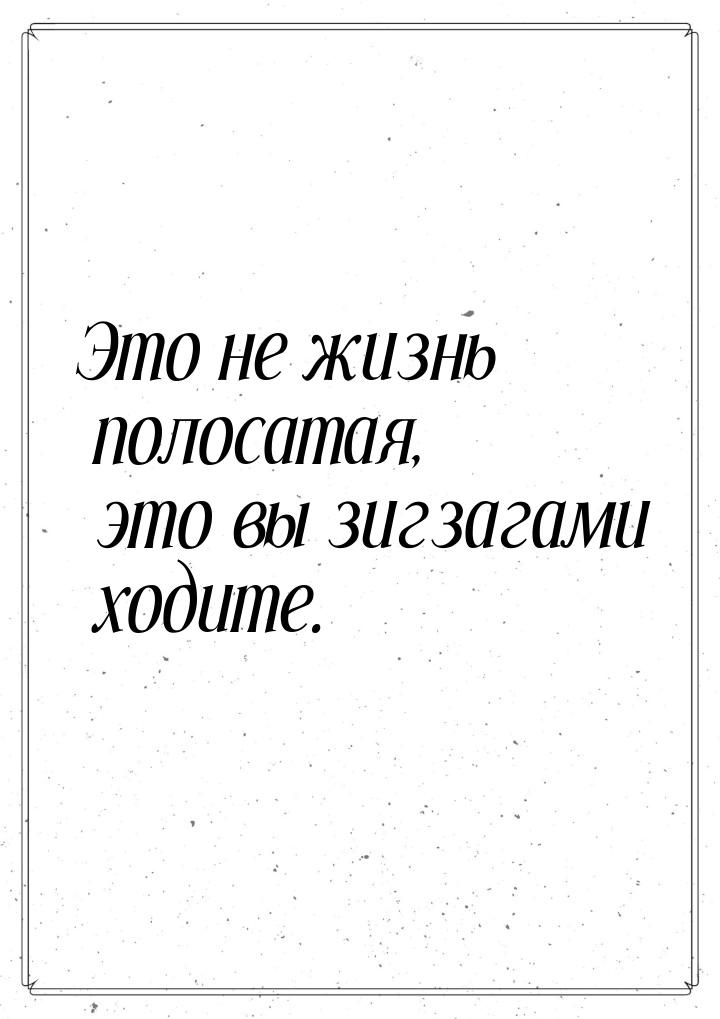 Это не жизнь полосатая, это вы зигзагами ходите.