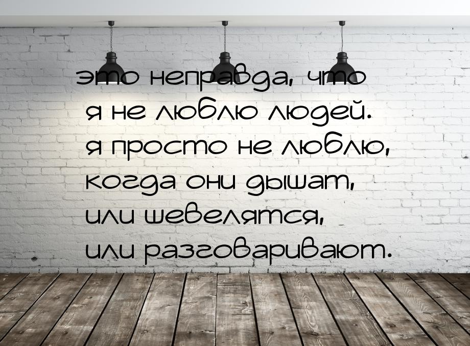 это неправда, что я не люблю людей. я просто не люблю, когда они дышат, или шевелятся, или