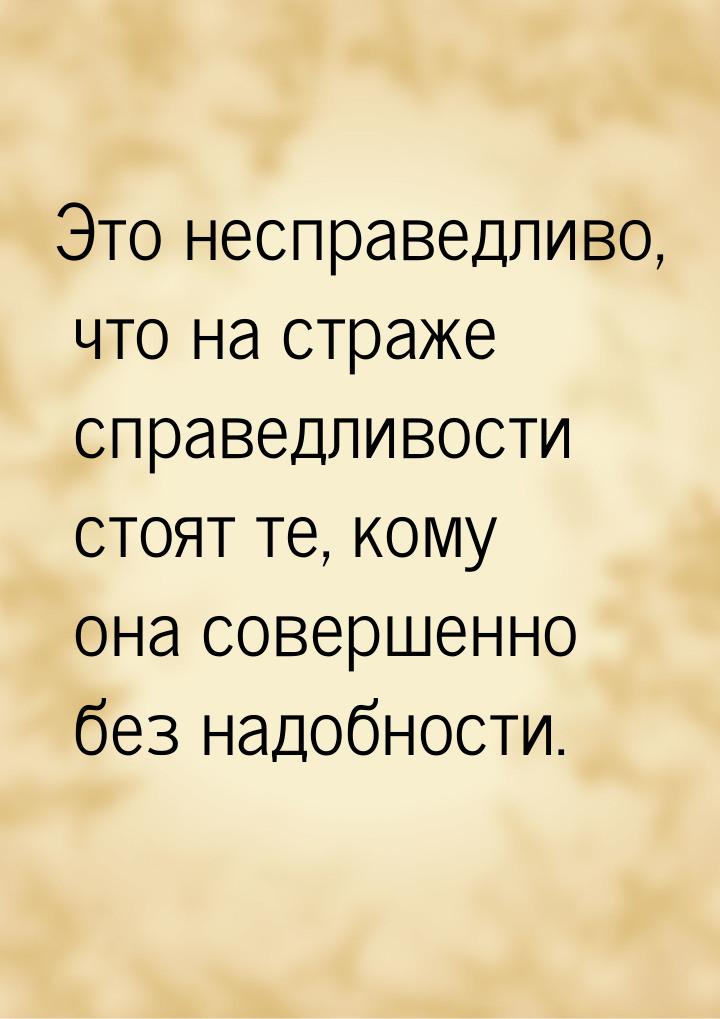 Это несправедливо, что на страже справедливости стоят те, кому она совершенно без надобнос