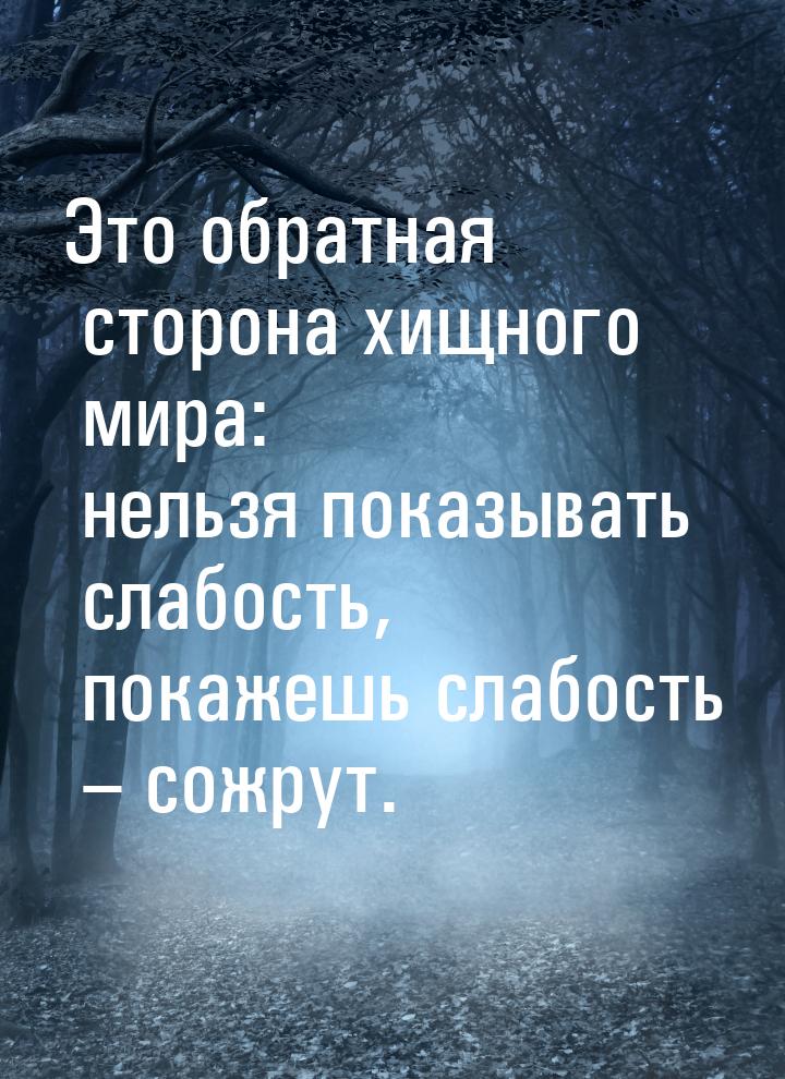 Это обратная сторона хищного мира: нельзя показывать слабость, покажешь слабость – сожрут.