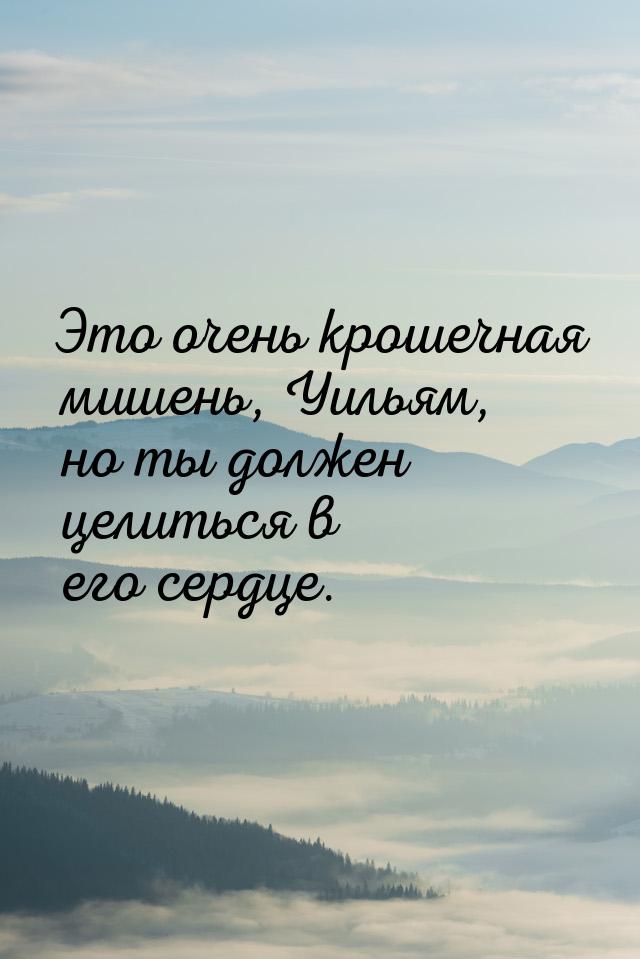 Это очень крошечная мишень, Уильям, но ты должен целиться в его сердце.