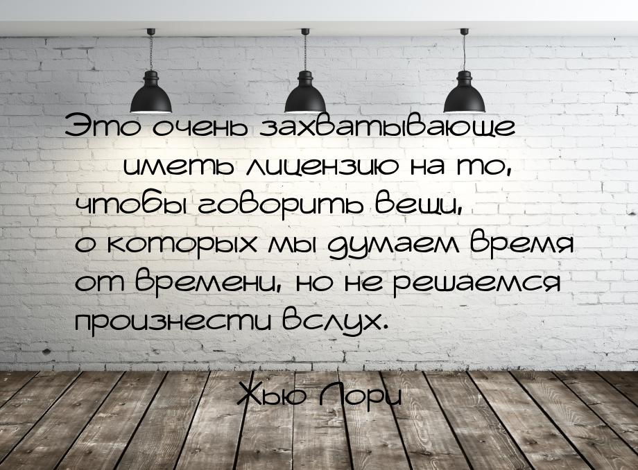 Это очень захватывающе  иметь лицензию на то, чтобы говорить вещи, о которых мы дум