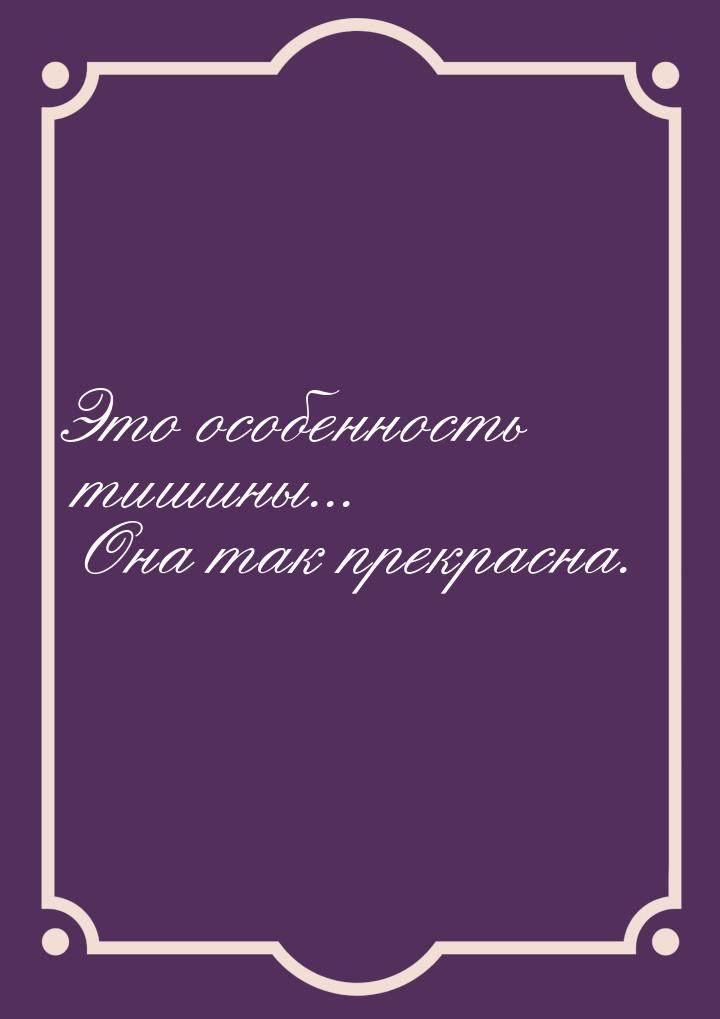 Это особенность тишины... Она так прекрасна.