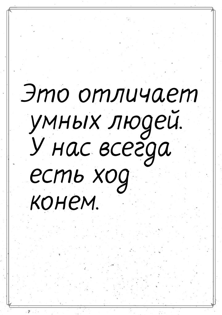 Это отличает умных людей. У нас всегда есть ход конем.