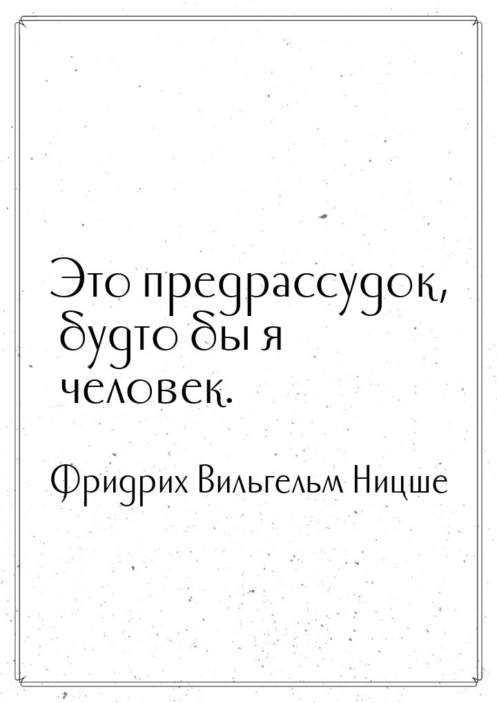 Это предрассудок, будто бы я человек.