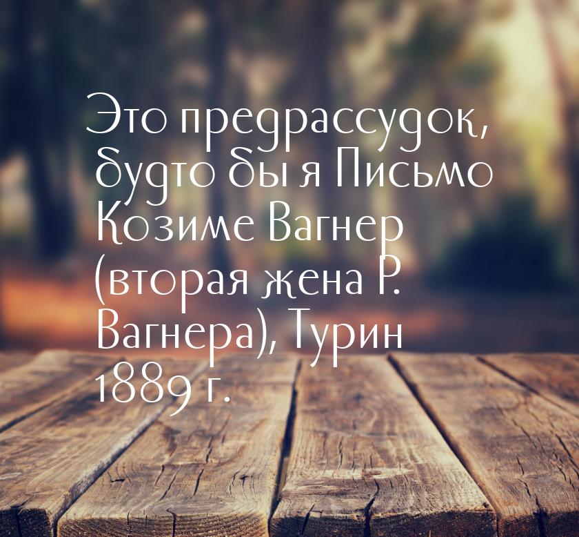 Это предрассудок, будто бы я Письмо Козиме Вагнер (вторая жена Р. Вагнера), Турин 1889 г.