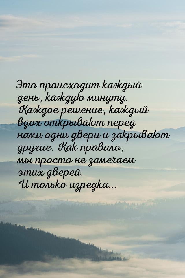 Это происходит каждый день, каждую минуту. Каждое решение, каждый вдох открывают перед нам