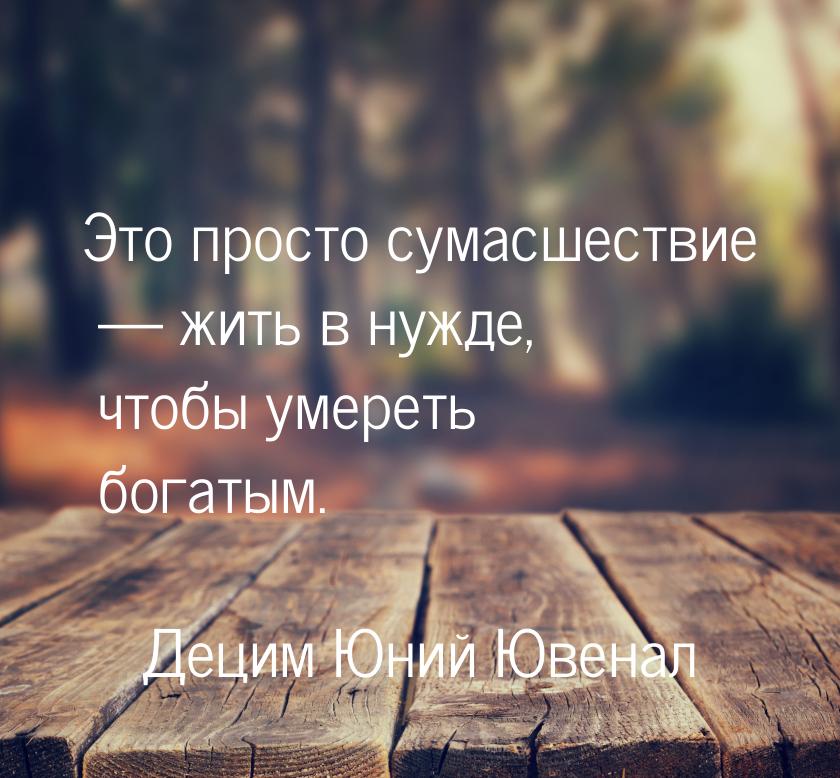 Это просто сумасшествие  жить в нужде, чтобы умереть богатым.