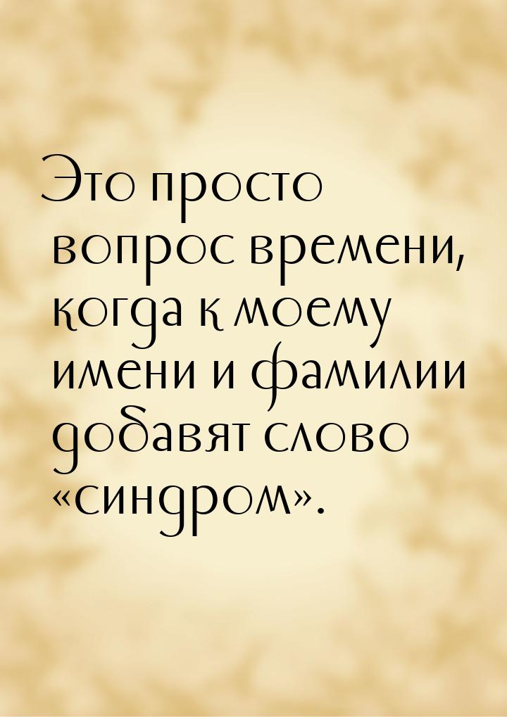 Это просто вопрос времени, когда к моему имени и фамилии добавят слово «синдром».