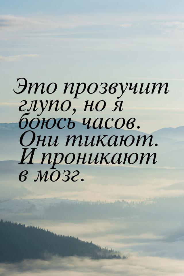 Это прозвучит глупо, но я боюсь часов. Они тикают. И проникают в мозг.