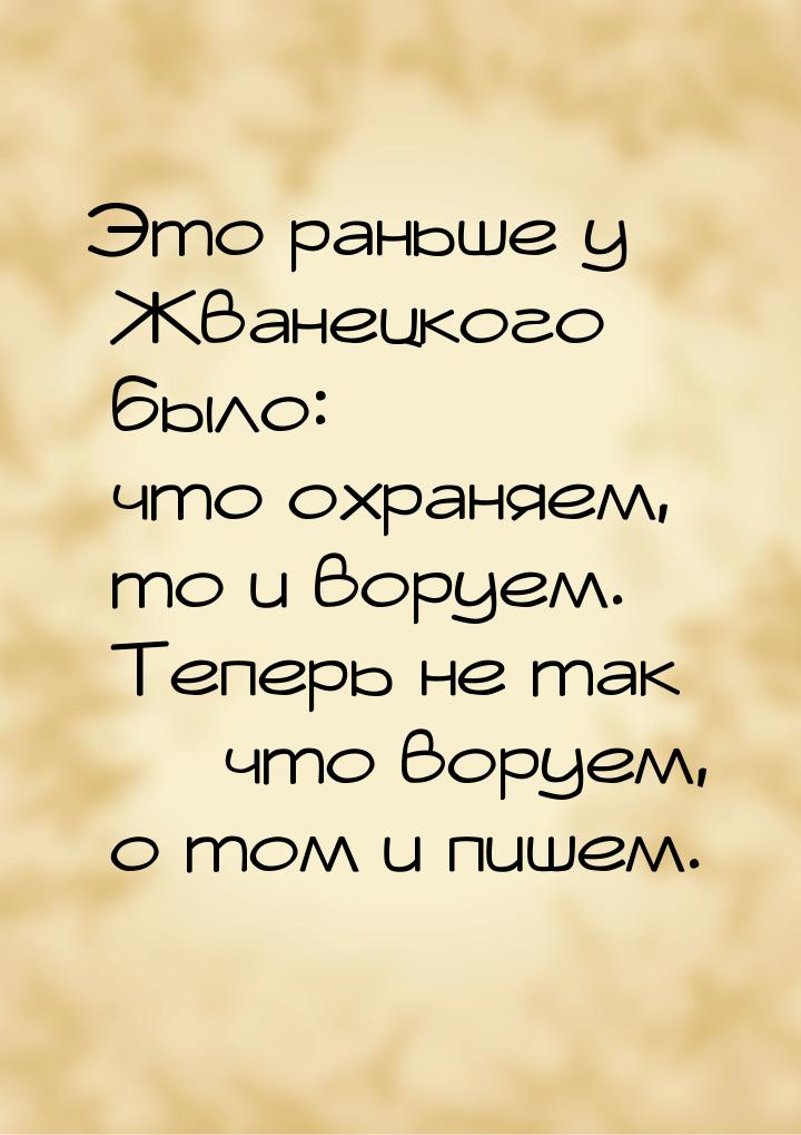 Это раньше у Жванецкого было: что охраняем, то и воруем. Теперь не так — что воруем, о том