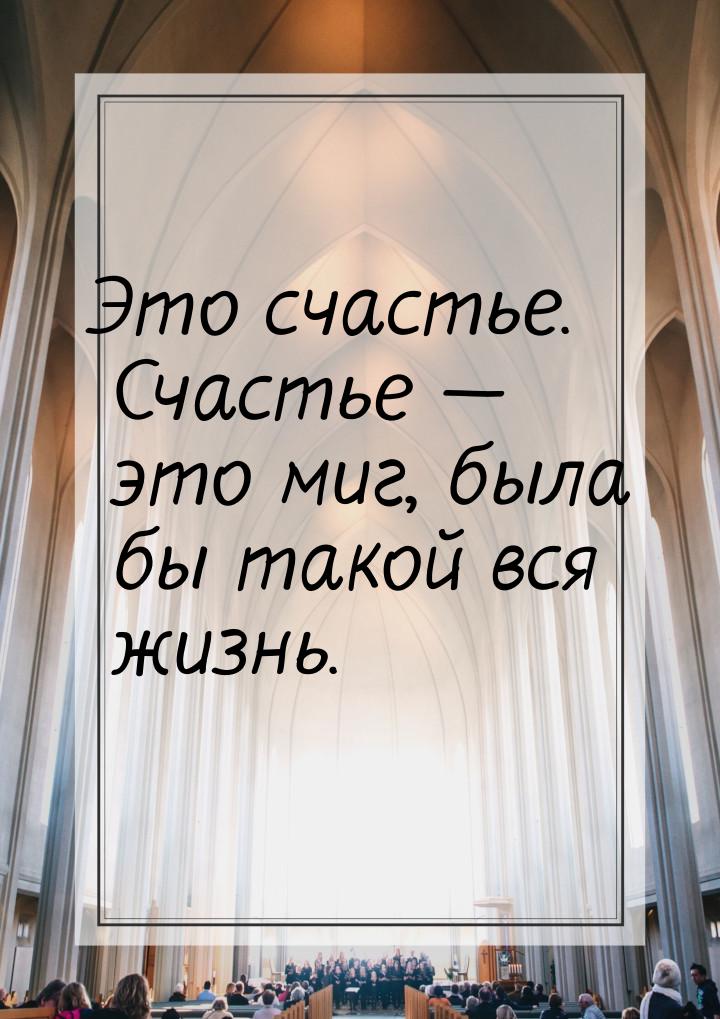 Это счастье. Счастье  это миг, была бы такой вся жизнь.