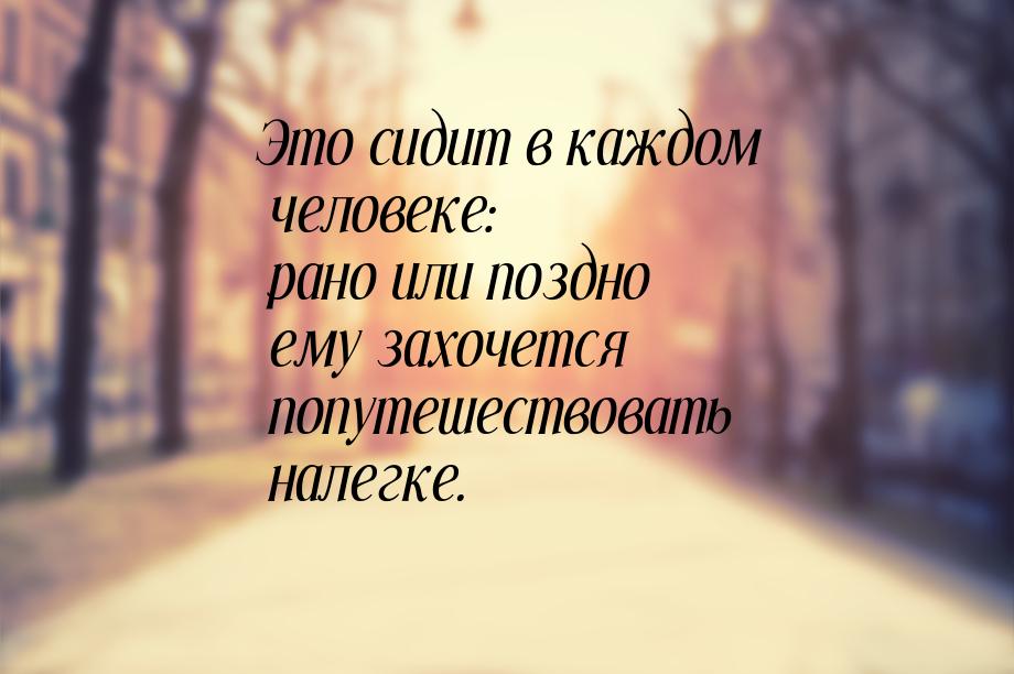 Это сидит в каждом человеке: рано или поздно ему захочется попутешествовать налегке.