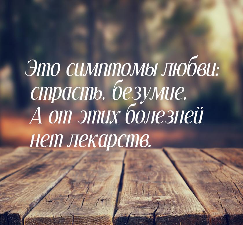 Это симптомы любви: страсть, безумие. А от этих болезней нет лекарств.