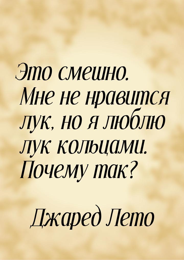 Это смешно. Мне не нравится лук, но я люблю лук кольцами. Почему так?