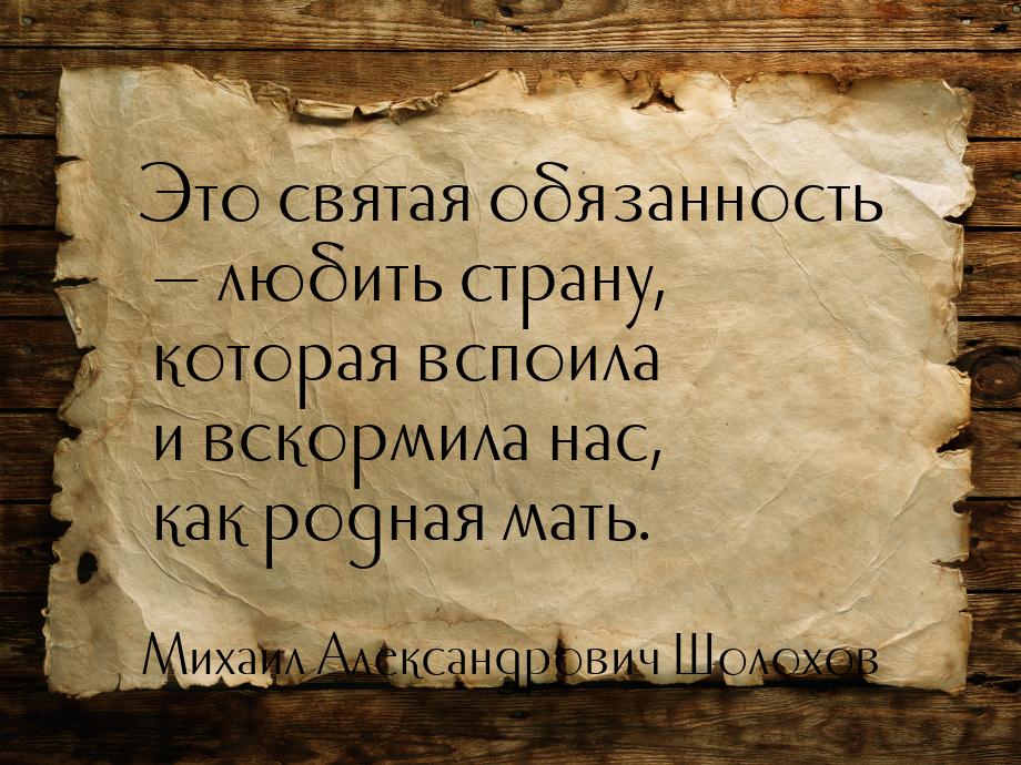 Это святая обязанность — любить страну, которая вспоила и вскормила нас, как родная мать.