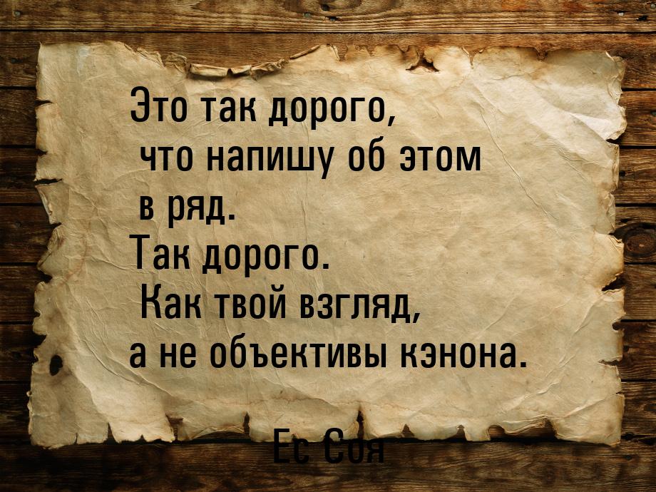 Это так дорого, что напишу об этом в ряд. Так дорого. Как твой взгляд, а не объективы кэно