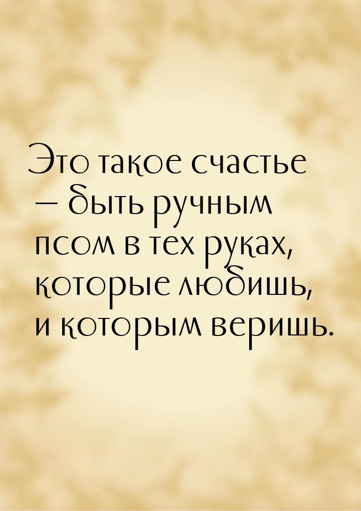 Это такое счастье  быть ручным псом в тех руках, которые любишь, и которым веришь.