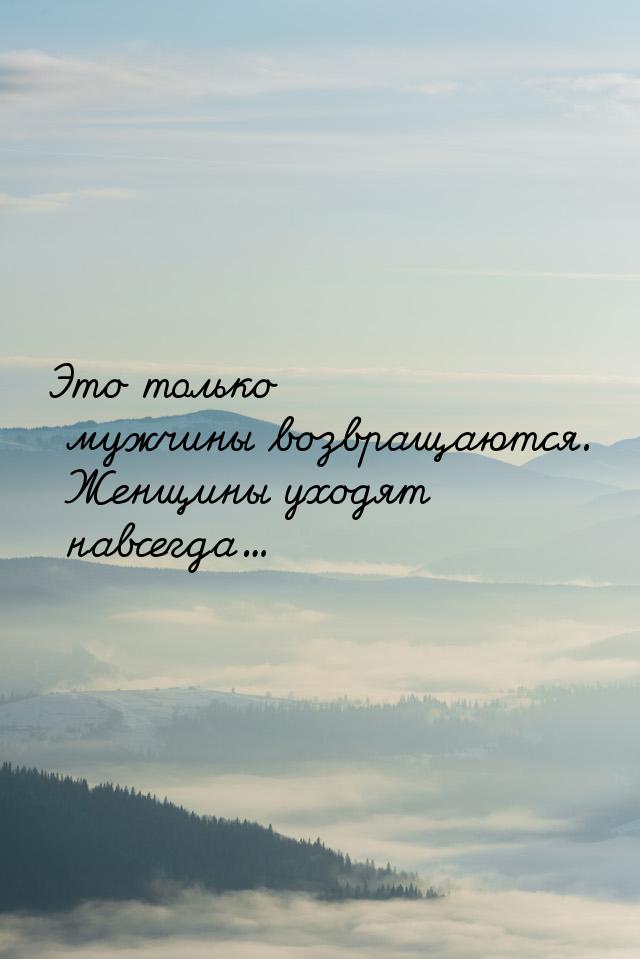 Это только мужчины возвращаются. Женщины уходят навсегда...