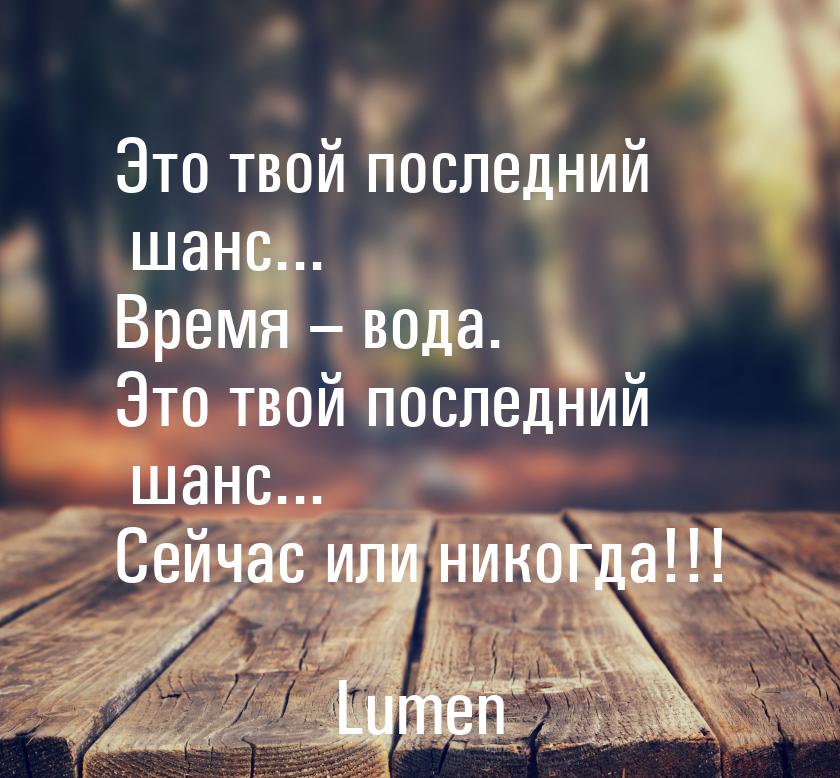 Это твой последний шанс... Время – вода. Это твой последний шанс... Сейчас или никогда!!!