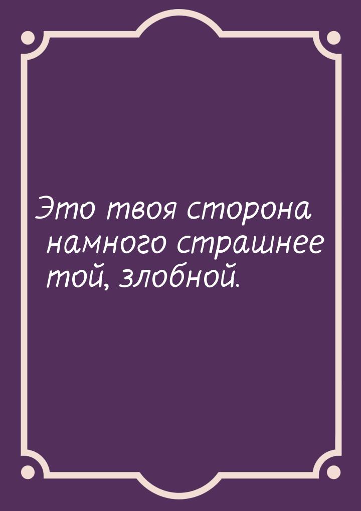 Это твоя сторона намного страшнее той, злобной.