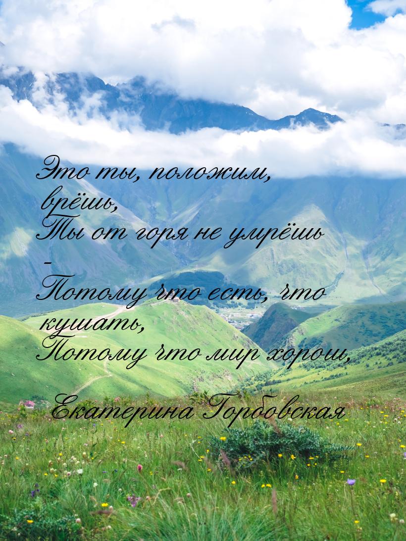 Это ты, положим, врёшь, Ты от горя не умрёшь - Потому что есть, что кушать, Потому что мир