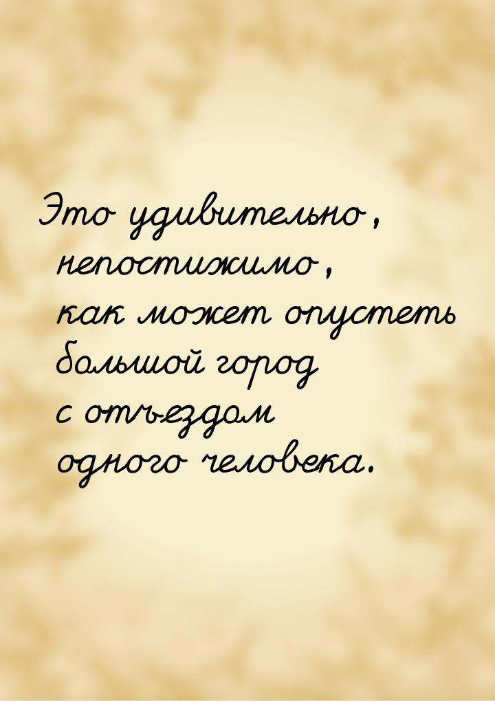 Это удивительно, непостижимо, как может опустеть большой город с отъездом одного человека.