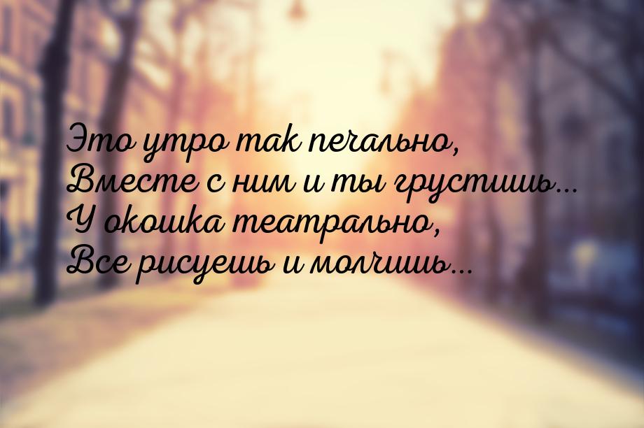 Это утро так печально, Вместе с ним и ты грустишь… У окошка театрально, Все рисуешь и молч