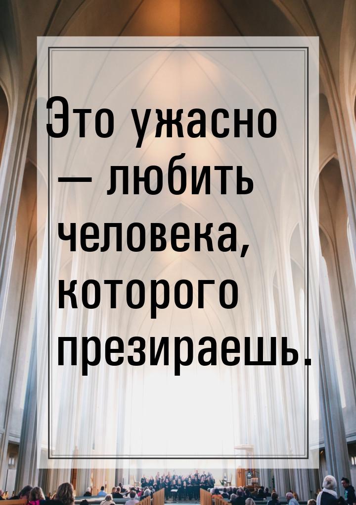 Это ужасно  любить человека, которого презираешь.