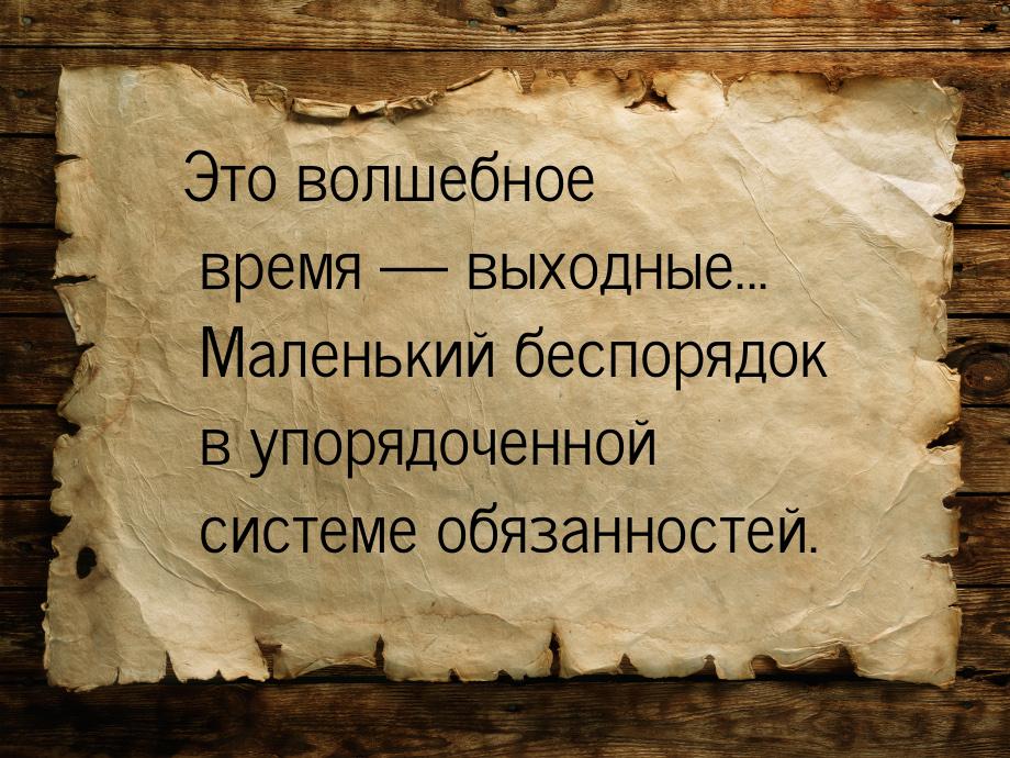 Это волшебное время — выходные... Маленький беспорядок в упорядоченной системе обязанносте