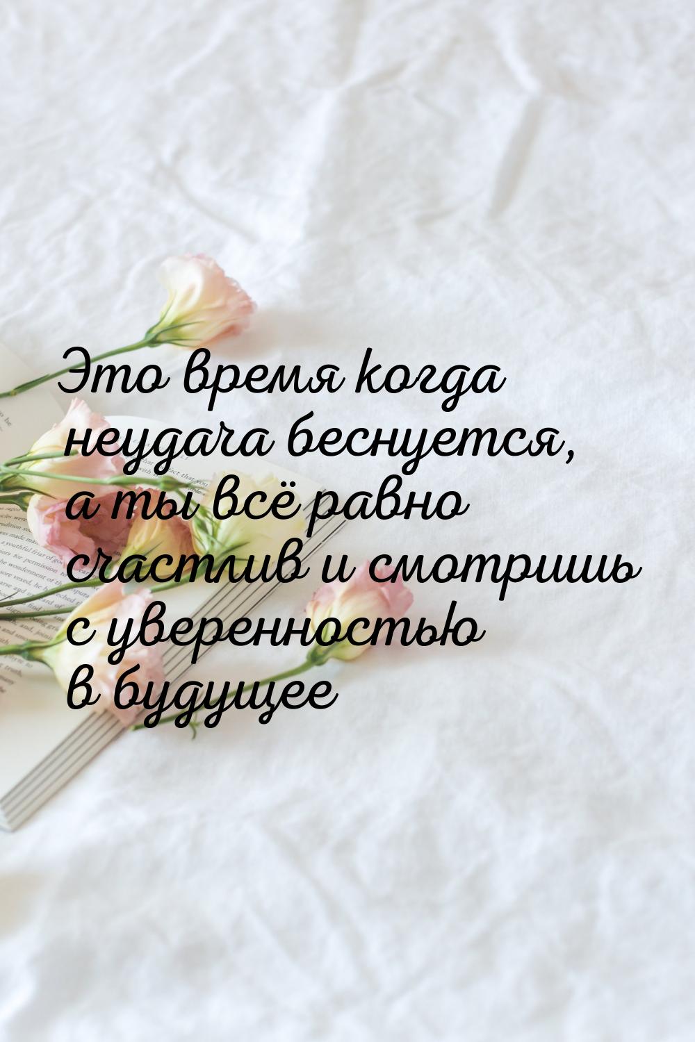 Это время когда неудача беснуется, а ты всё равно счастлив  и смотришь с уверенностью в бу