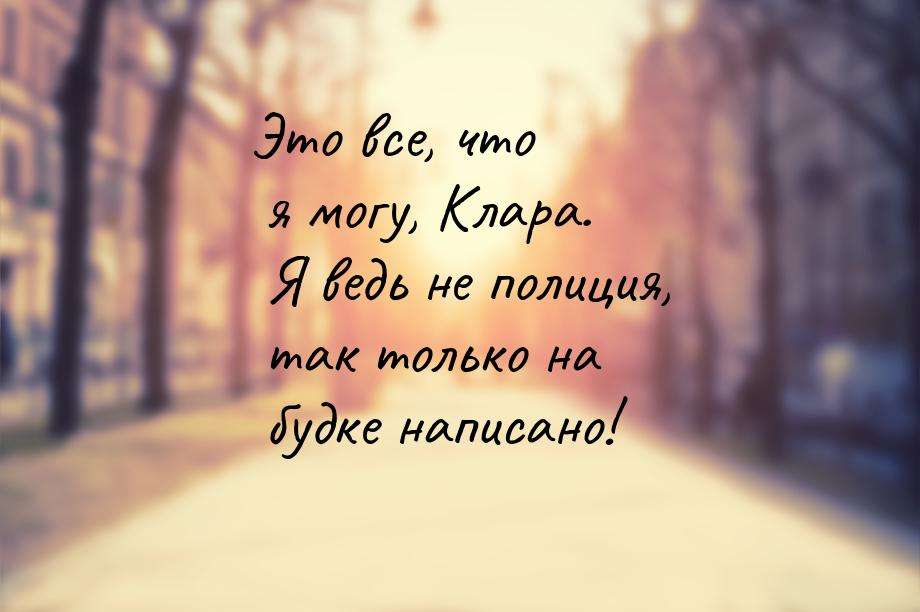 Это все, что я могу, Клара. Я ведь не полиция, так только на будке написано!